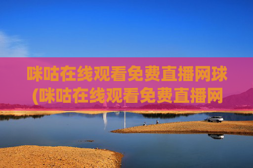 咪咕在线观看免费直播网球(咪咕在线观看免费直播网球视频)