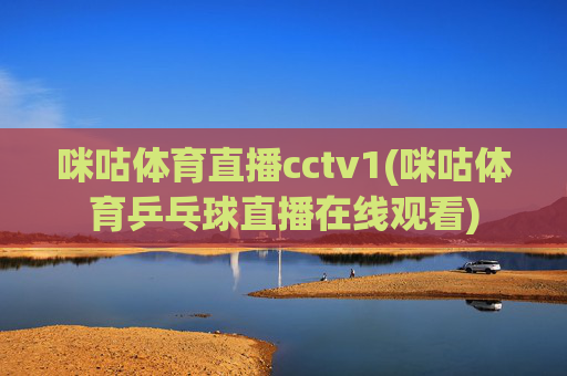 咪咕体育直播cctv1(咪咕体育乒乓球直播在线观看)