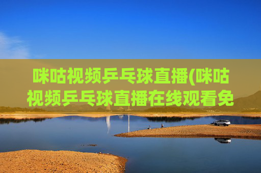 咪咕视频乒乓球直播(咪咕视频乒乓球直播在线观看免费)