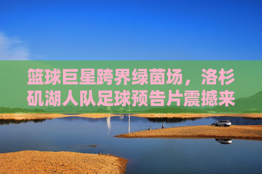 篮球巨星跨界绿茵场,洛杉矶湖人队足球预告片震撼来袭!
