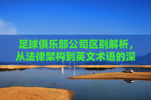 足球俱乐部公司区别解析,从法律架构到英文术语的深度对比