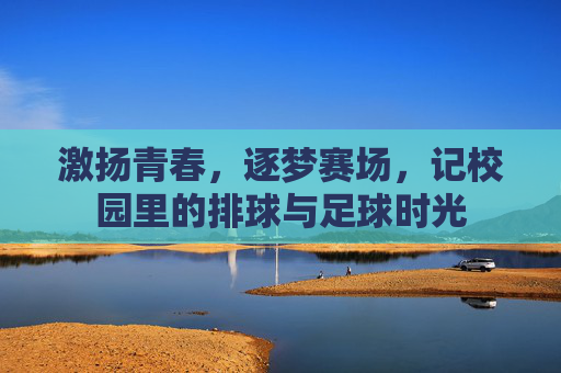 激扬青春，逐梦赛场，记校园里的排球与足球时光