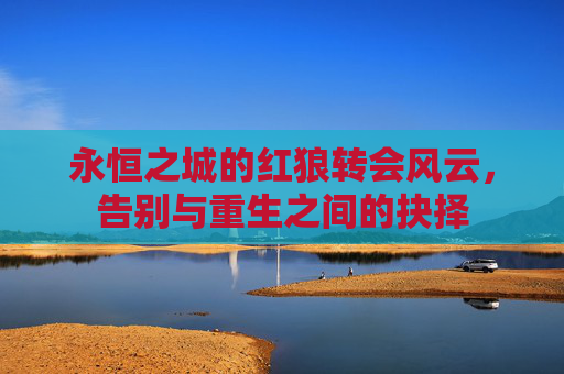 永恒之城的红狼转会风云，告别与重生之间的抉择