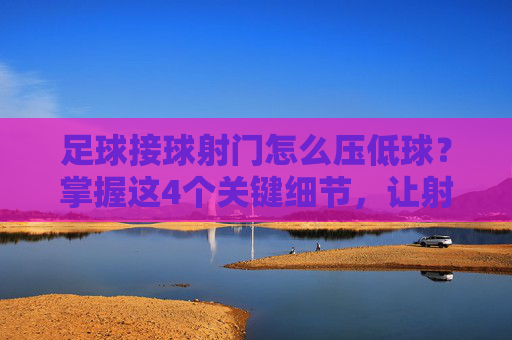 足球接球射门怎么压低球?掌握这4个关键细节,让射门更具穿透力