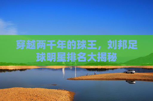 穿越两千年的球王，刘邦足球明星排名大揭秘