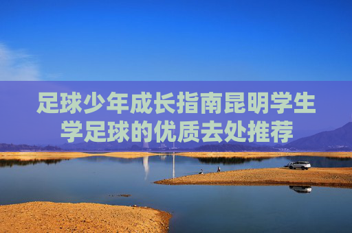 足球少年成长指南昆明学生学足球的优质去处推荐