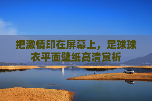把激情印在屏幕上，足球球衣平面壁纸高清赏析