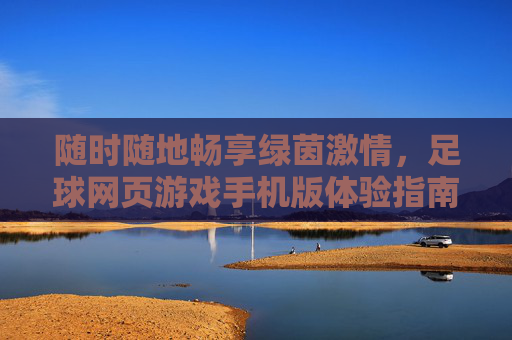 随时随地畅享绿茵激情,足球网页游戏手机版体验指南