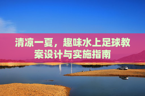 清凉一夏，趣味水上足球教案设计与实施指南
