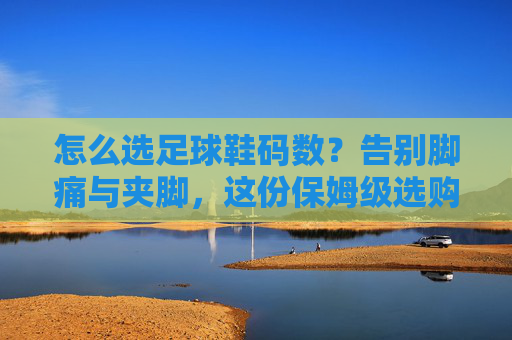 怎么选足球鞋码数？告别脚痛与夹脚，这份保姆级选购指南请收好
