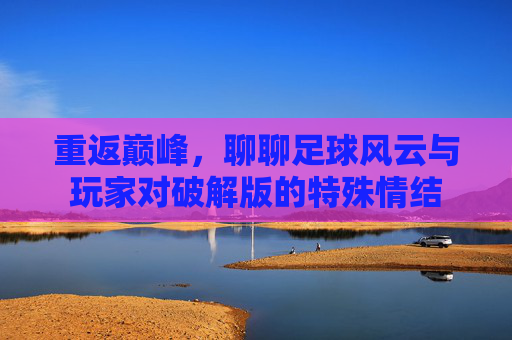 重返巅峰，聊聊足球风云与玩家对破解版的特殊情结
