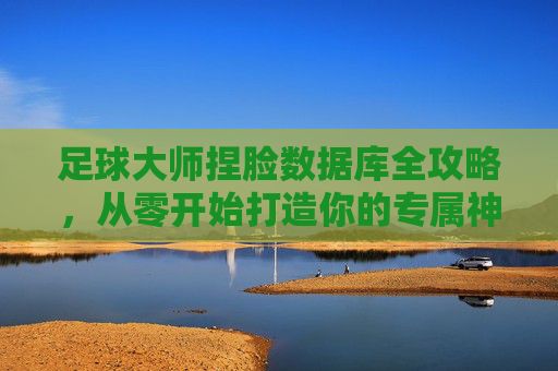 足球大师捏脸数据库全攻略,从零开始打造你的专属神锋