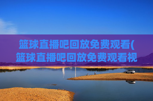 篮球直播吧回放免费观看(篮球直播吧回放免费观看视频)