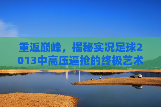 重返巅峰,揭秘实况足球2013中高压逼抢的终极艺术