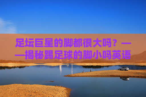 足坛巨星的脚都很大吗?——揭秘踢足球的脚小吗英语背后的真相
