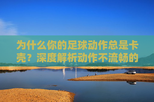 为什么你的足球动作总是卡壳?深度解析动作不流畅的根源