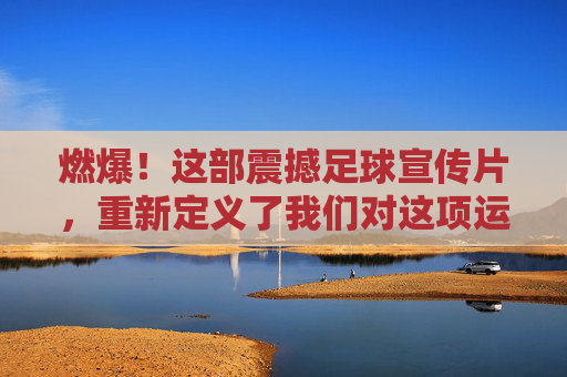 燃爆!这部震撼足球宣传片,重新定义了我们对这项运动的热爱