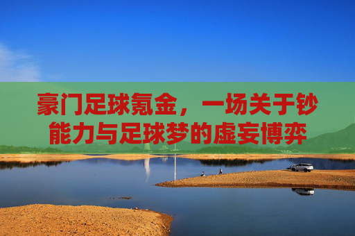 豪门足球氪金,一场关于钞能力与足球梦的虚妄博弈