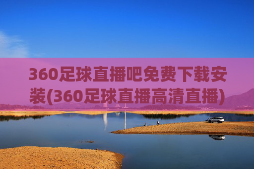 360足球直播吧免费下载安装(360足球直播高清直播)