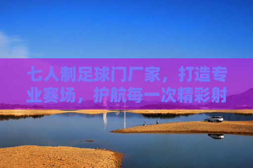 七人制足球门厂家,打造专业赛场,护航每一次精彩射门