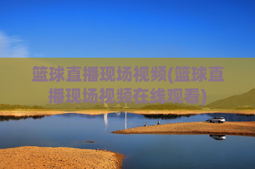 篮球直播现场视频(篮球直播现场视频在线观看)