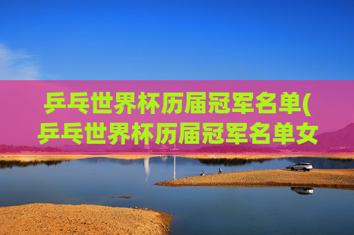 乒乓世界杯历届冠军名单(乒乓世界杯历届冠军名单女)