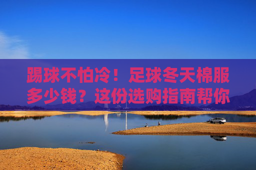 踢球不怕冷!足球冬天棉服多少钱?这份选购指南帮你省钱又保暖