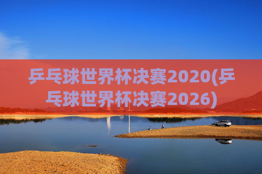 乒乓球世界杯决赛2020(乒乓球世界杯决赛2026)