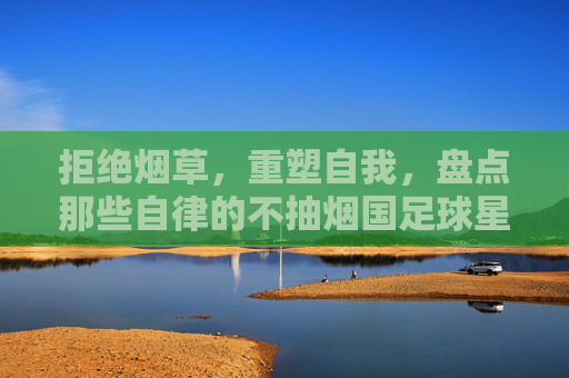 拒绝烟草,重塑自我,盘点那些自律的不抽烟国足球星