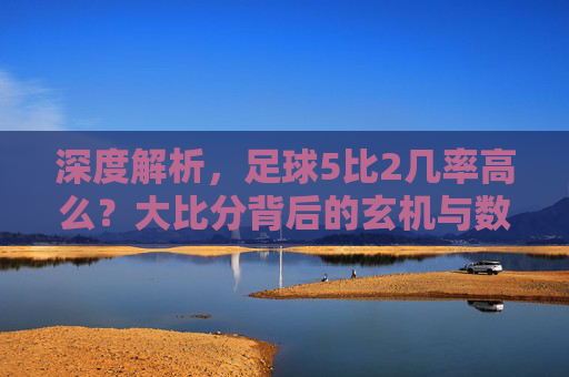 深度解析,足球5比2几率高么?大比分背后的玄机与数据