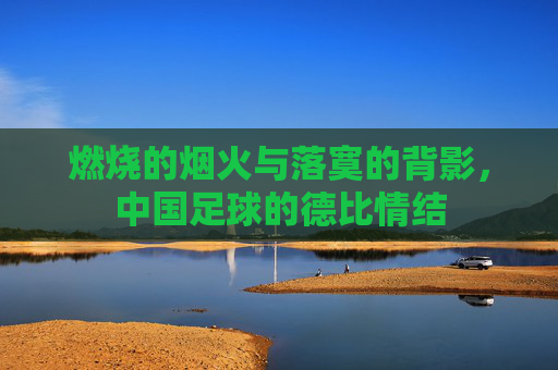 燃烧的烟火与落寞的背影,中国足球的德比情结