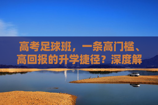 高考足球班,一条高门槛、高回报的升学捷径?深度解析其利与弊