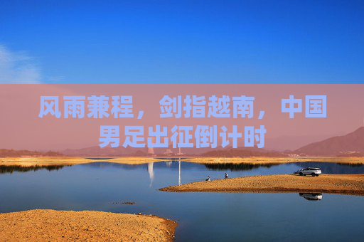 风雨兼程，剑指越南，中国男足出征倒计时