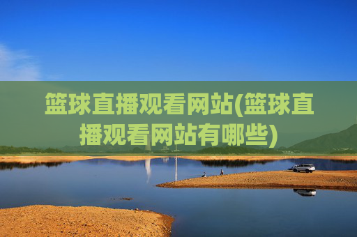篮球直播观看网站(篮球直播观看网站有哪些)