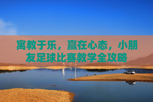 寓教于乐,赢在心态,小朋友足球比赛教学全攻略