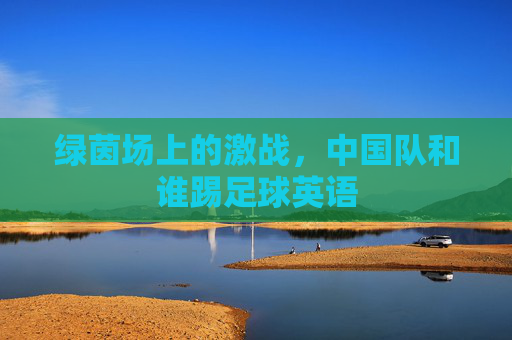 绿茵场上的激战,中国队和谁踢足球英语