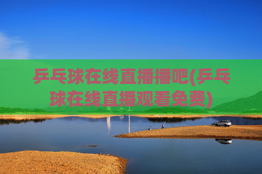 乒乓球在线直播播吧(乒乓球在线直播观看免费)