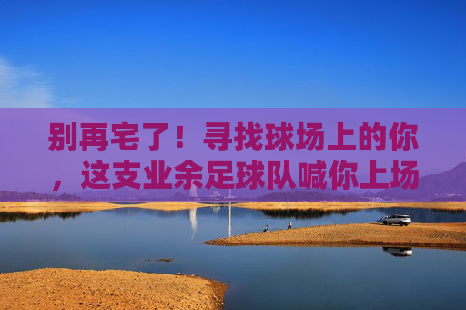 别再宅了!寻找球场上的你,这支业余足球队喊你上场,赢取快乐!