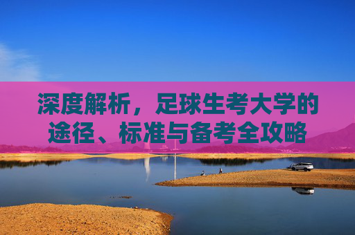深度解析,足球生考大学的途径、标准与备考全攻略