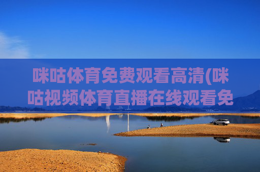 咪咕体育免费观看高清(咪咕视频体育直播在线观看免费)