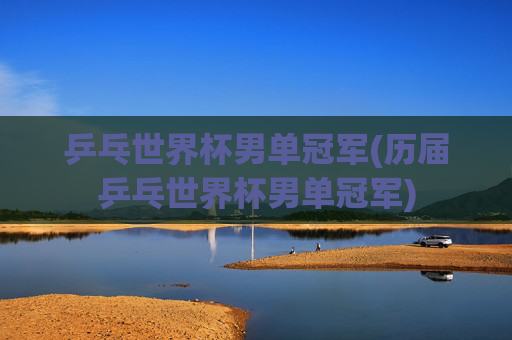 乒乓世界杯男单冠军(历届乒乓世界杯男单冠军)
