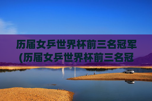 历届女乒世界杯前三名冠军(历届女乒世界杯前三名冠军是谁)