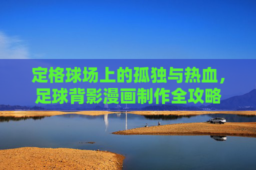 定格球场上的孤独与热血，足球背影漫画制作全攻略