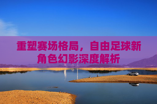 重塑赛场格局,自由足球新角色幻影深度解析