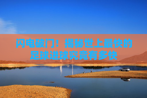 闪电破门!揭秘世上最快的足球进球究竟有多快