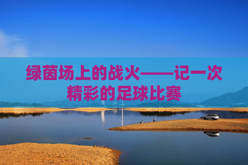 绿茵场上的战火——记一次精彩的足球比赛