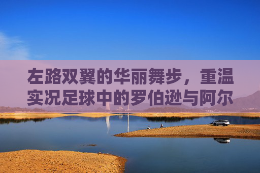 左路双翼的华丽舞步,重温实况足球中的罗伯逊与阿尔巴