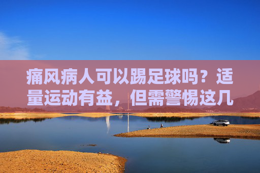 痛风病人可以踢足球吗?适量运动有益,但需警惕这几点