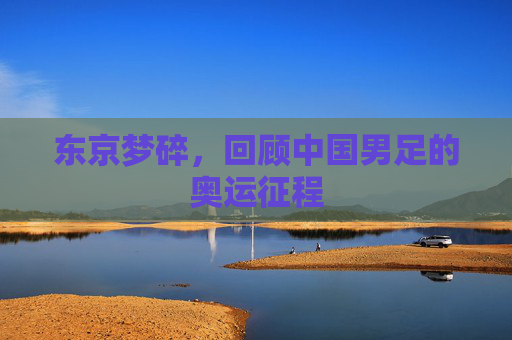 东京梦碎,回顾中国男足的奥运征程