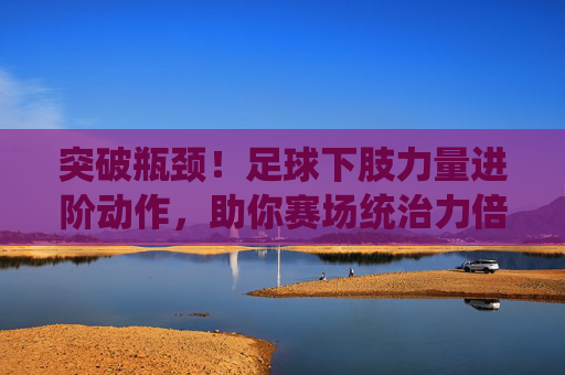 突破瓶颈！足球下肢力量进阶动作，助你赛场统治力倍增